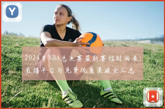 2024年NBA总决赛最新赛程时间表:直播平台与免费观看渠道全汇总