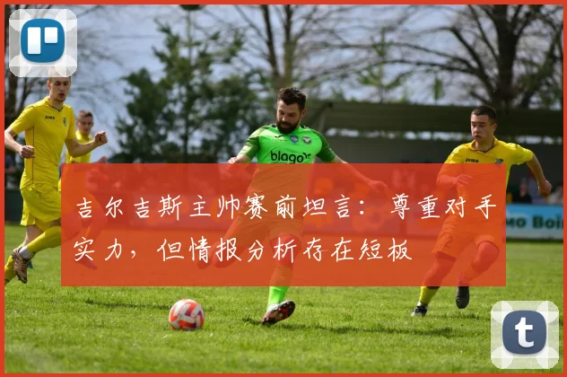 吉尔吉斯主帅赛前坦言：尊重对手实力，但情报分析存在短板