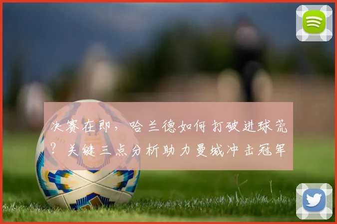 决赛在即,哈兰德如何打破进球荒?关键三点分析助力曼城冲击冠军