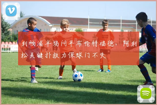 利物浦半场闷平布伦特福德，阿利松关键扑救力保球门不失