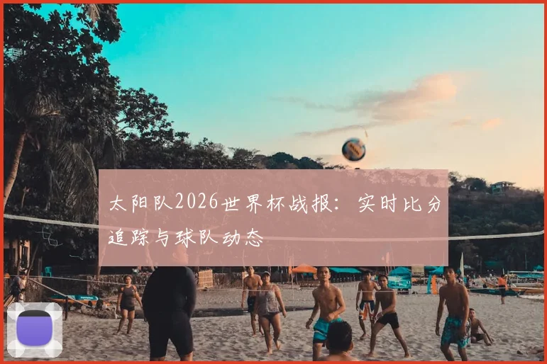 太阳队2026世界杯战报:实时比分追踪与球队动态