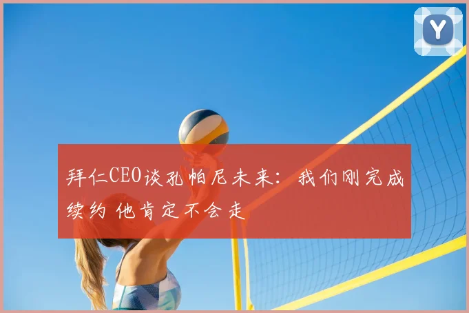 拜仁CEO谈孔帕尼未来：我们刚完成续约 他肯定不会走