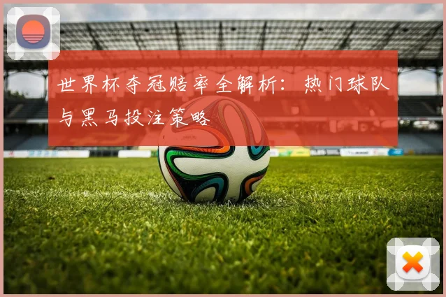 世界杯夺冠赔率全解析:热门球队与黑马投注策略