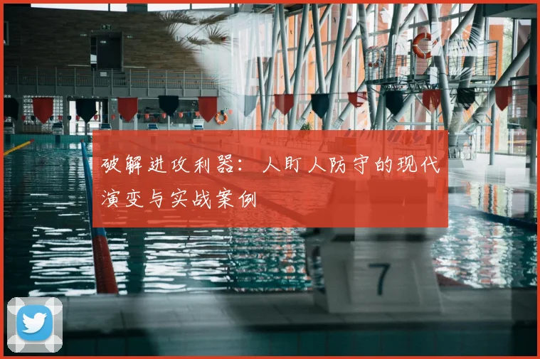 破解进攻利器：人盯人防守的现代演变与实战案例
