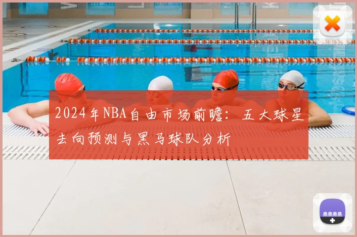 2024年NBA自由市场前瞻:五大球星去向预测与黑马球队分析