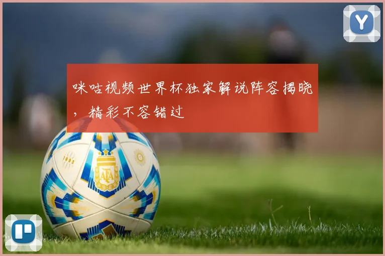咪咕视频世界杯独家解说阵容揭晓,精彩不容错过