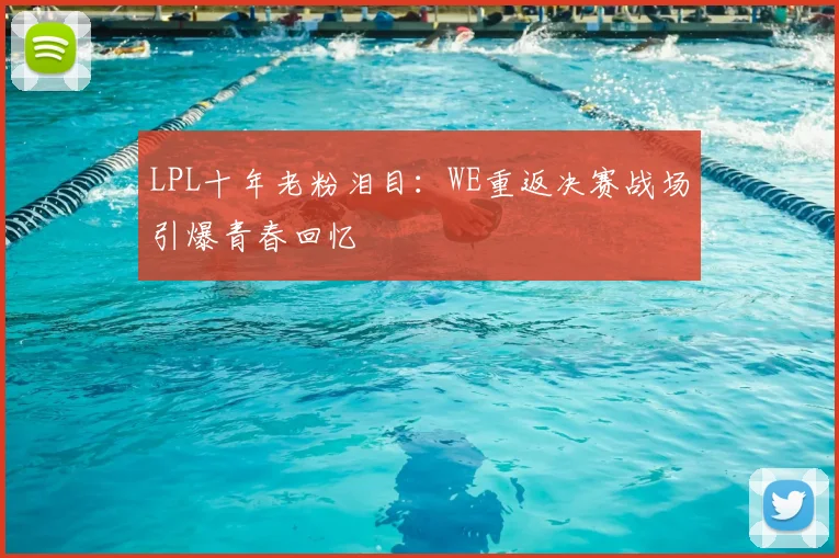 LPL十年老粉泪目：WE重返决赛战场引爆青春回忆