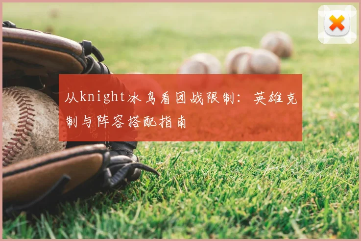 从knight冰鸟看团战限制：英雄克制与阵容搭配指南