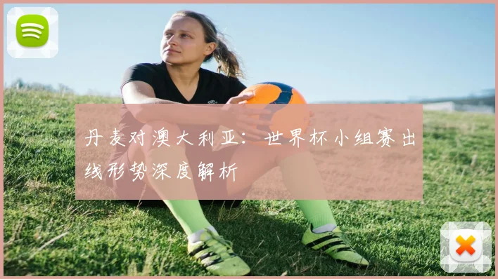 丹麦对澳大利亚：世界杯小组赛出线形势深度解析