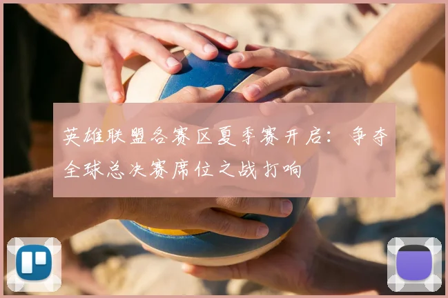 英雄联盟各赛区夏季赛开启：争夺全球总决赛席位之战打响