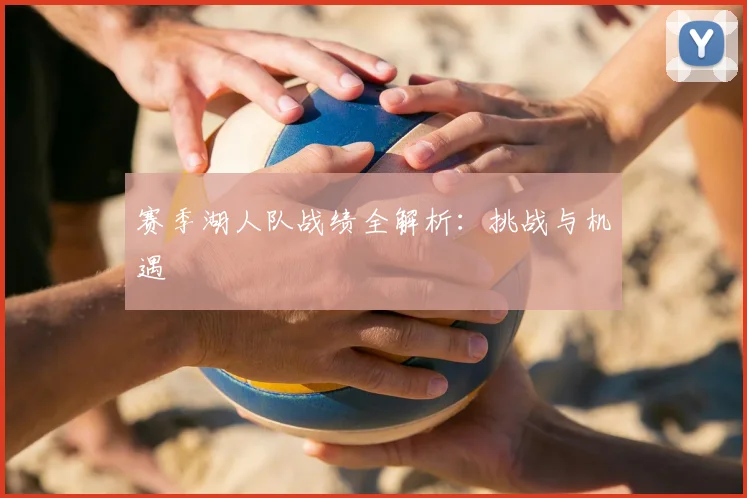 赛季湖人队战绩全解析：挑战与机遇