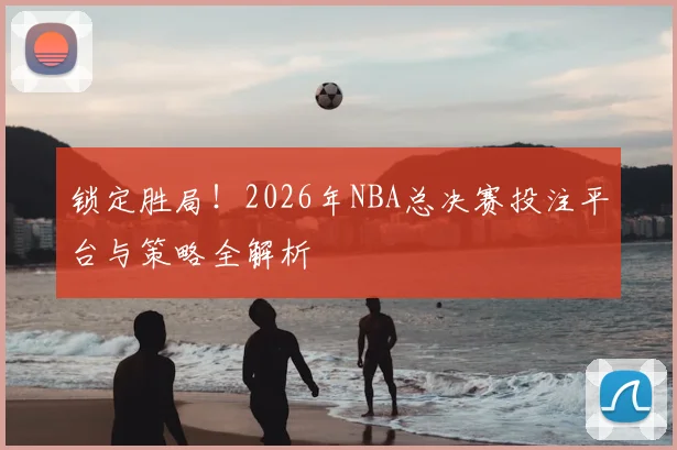锁定胜局！2026年NBA总决赛投注平台与策略全解析