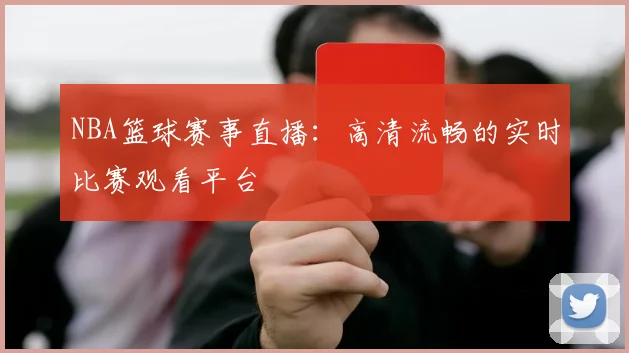NBA篮球赛事直播：高清流畅的实时比赛观看平台