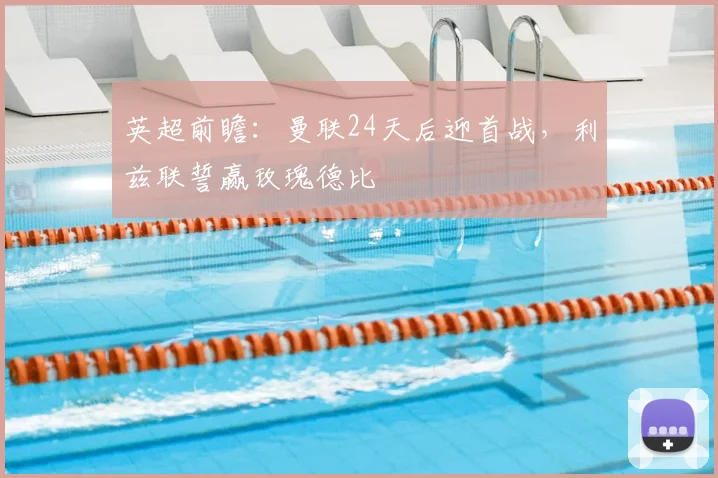 英超前瞻:曼联24天后迎首战,利兹联誓赢玫瑰德比