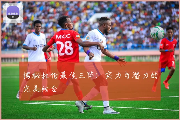 揭秘杜伦最佳三阵：实力与潜力的完美结合