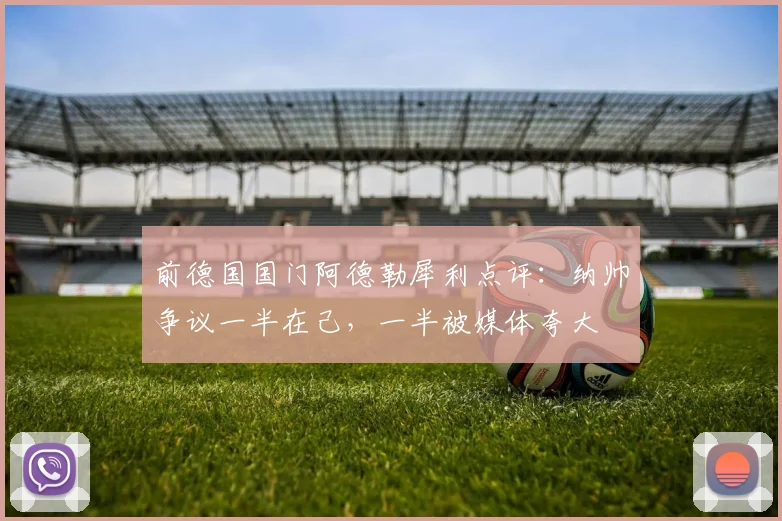 前德国国门阿德勒犀利点评：纳帅争议一半在己，一半被媒体夸大