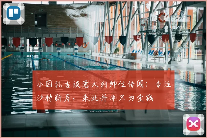 小因扎吉谈意大利帅位传闻：专注沙特新月，来此并非只为金钱