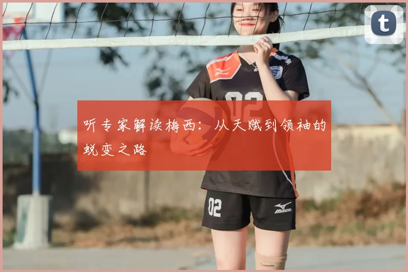 听专家解读梅西：从天赋到领袖的蜕变之路