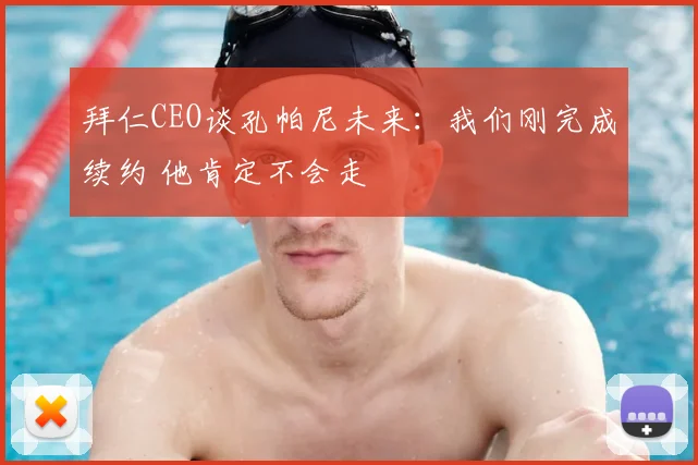 拜仁CEO谈孔帕尼未来:我们刚完成续约 他肯定不会走