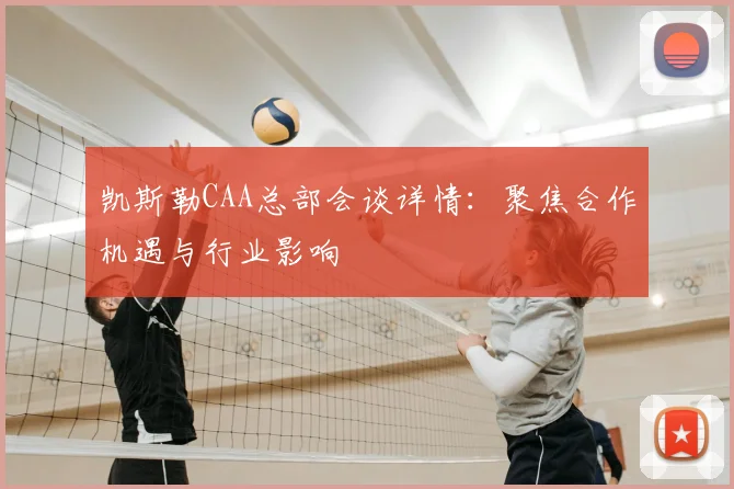 凯斯勒CAA总部会谈详情：聚焦合作机遇与行业影响