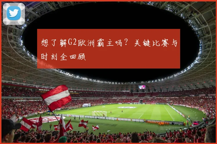 想了解G2欧洲霸主吗?关键比赛与时刻全回顾