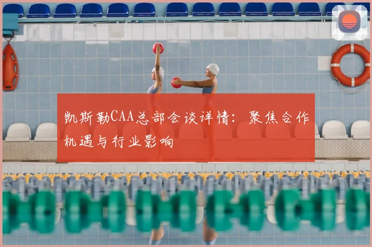 凯斯勒CAA总部会谈详情：聚焦合作机遇与行业影响